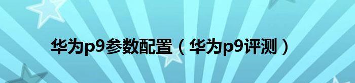 华为参数配置详细对比（揭秘华为手机性能、内存、存储等核心参数）  第1张