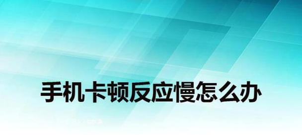 如何解决手机反应慢的问题（提高手机反应速度的关键方法和技巧）  第1张